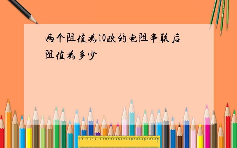 两个阻值为10欧的电阻串联后阻值为多少