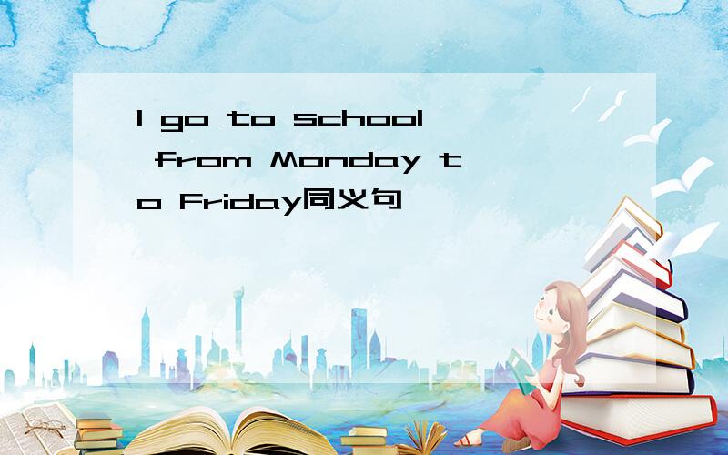 I go to school from Monday to Friday同义句