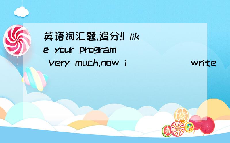 英语词汇题,追分!I like your program very much,now i_____(write) this letter to ask you something about American table manners.Last night my American friends _______(want)me to take part in their dinner party.I'm very happy and i ______(decide)