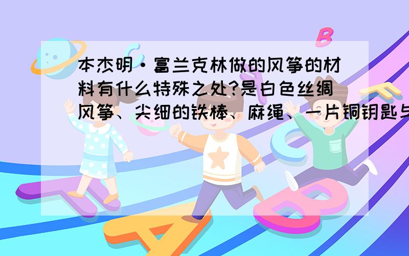 本杰明·富兰克林做的风筝的材料有什么特殊之处?是白色丝绸风筝、尖细的铁棒、麻绳、一片铜钥匙与一小段丝线.