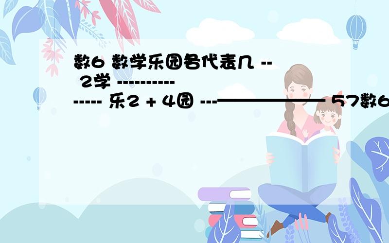 数6 数学乐园各代表几 -- 2学 --------------- 乐2 + 4园 ---—————— 57数6 -- 2学-------------    乐2+  4园--------------    57