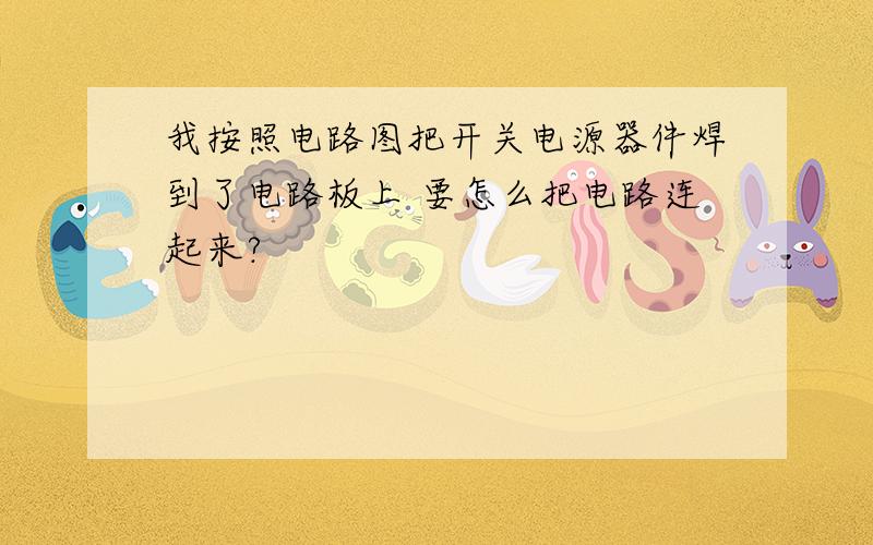 我按照电路图把开关电源器件焊到了电路板上 要怎么把电路连起来?