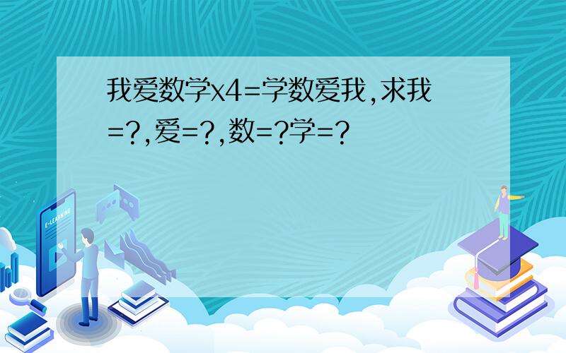 我爱数学x4=学数爱我,求我=?,爱=?,数=?学=?