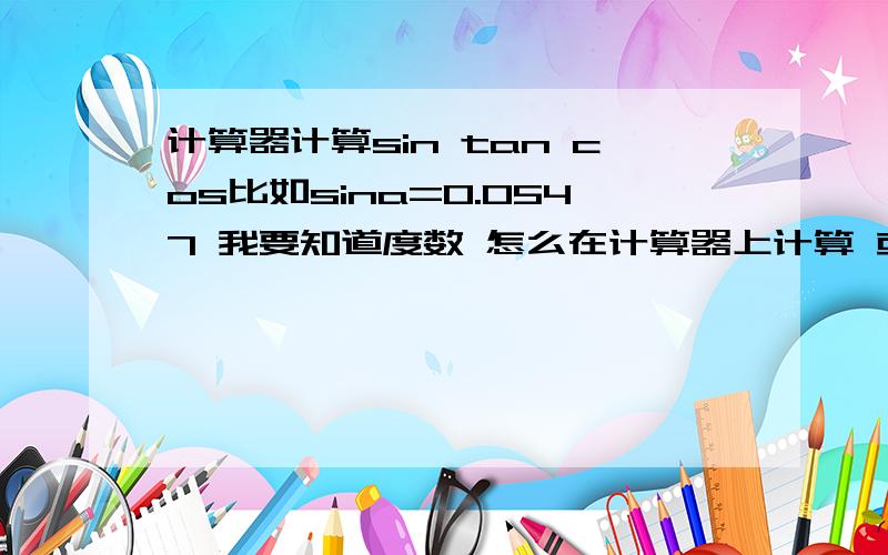 计算器计算sin tan cos比如sina=0.0547 我要知道度数 怎么在计算器上计算 或者怎么自己动手计算