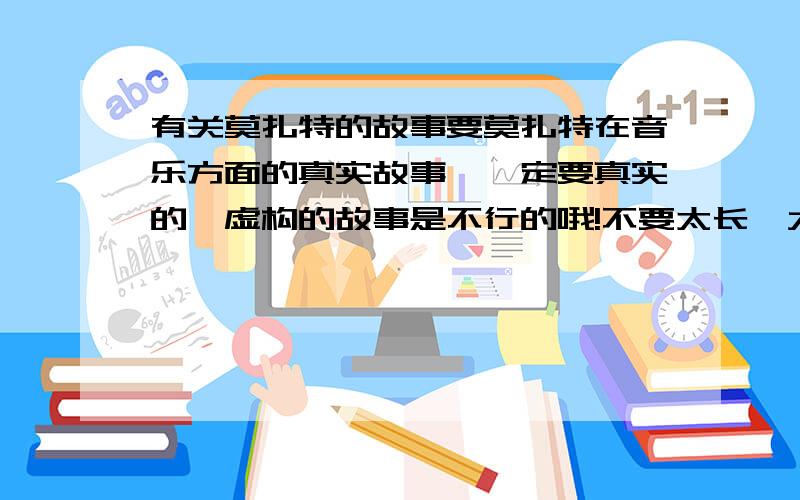 有关莫扎特的故事要莫扎特在音乐方面的真实故事,一定要真实的,虚构的故事是不行的哦!不要太长,大约5OO字即可.如果有他的著名的音乐也可以向我推荐.万分感谢.我会慷慨地给分的.