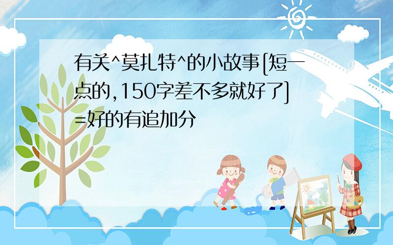 有关^莫扎特^的小故事[短一点的,150字差不多就好了]=好的有追加分