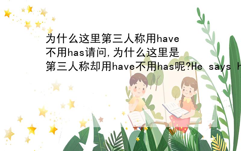 为什么这里第三人称用have不用has请问,为什么这里是第三人称却用have不用has呢?He says he will pay,but in point of fact he have no money.