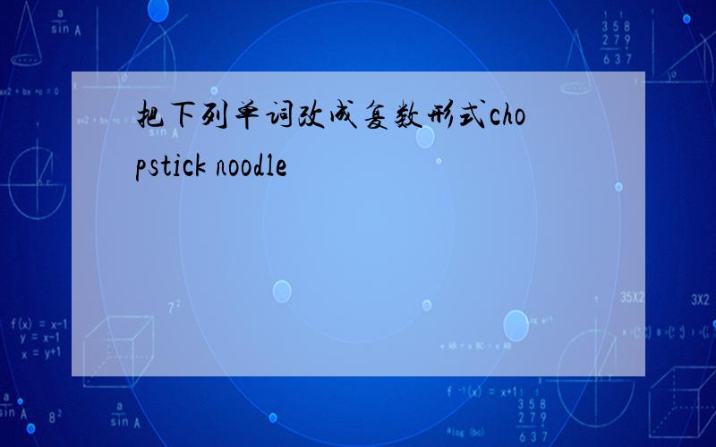 把下列单词改成复数形式chopstick noodle