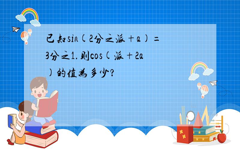 已知sin(2分之派+a)=3分之1.则cos(派+2a)的值为多少?