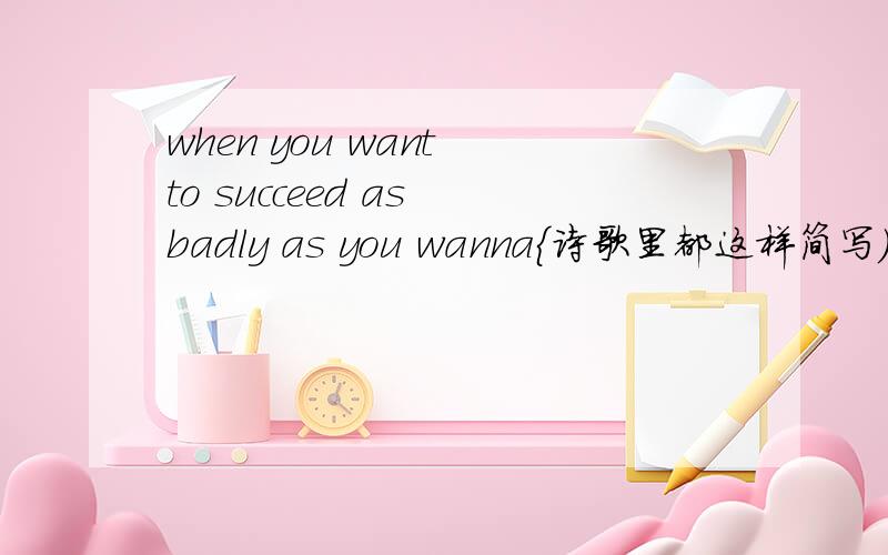 when you want to succeed as badly as you wanna{诗歌里都这样简写) breathe,then you'll be successfu上面那是我英语老师帮我翻译的 中文是当你对成功的欲望足以与呼吸想媲美时,你就会成功