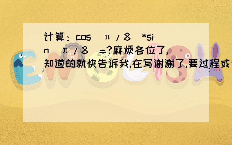 计算：cos（π/8）*sin（π/8）=?麻烦各位了,知道的就快告诉我,在写谢谢了,要过程或详解哦