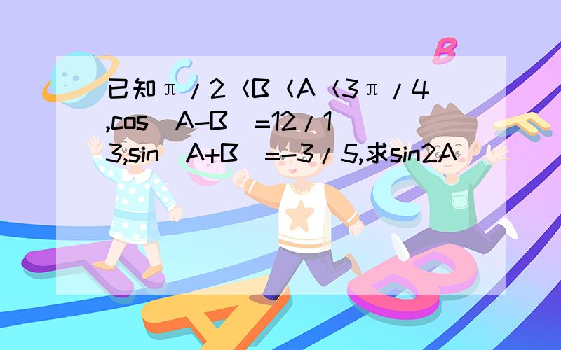 已知π/2＜B＜A＜3π/4,cos(A-B)=12/13,sin(A+B)=-3/5,求sin2A