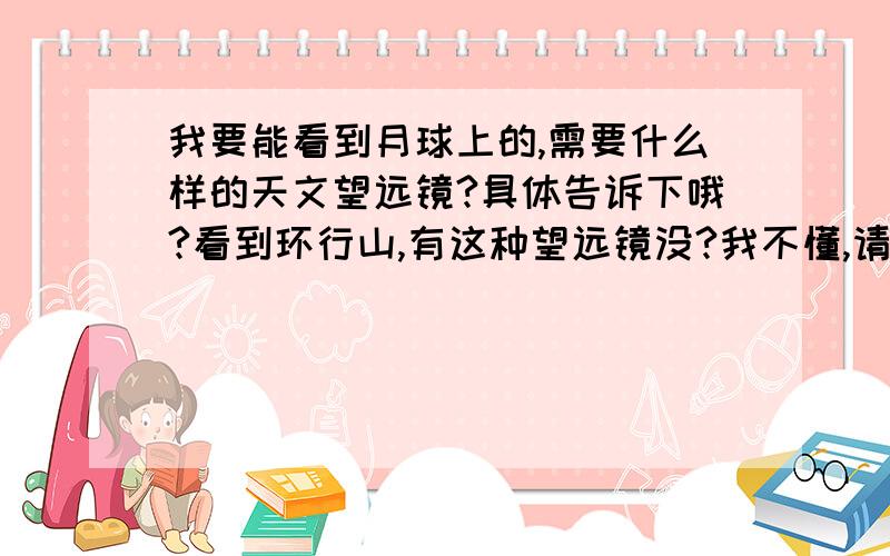 我要能看到月球上的,需要什么样的天文望远镜?具体告诉下哦?看到环行山,有这种望远镜没?我不懂,请赐教