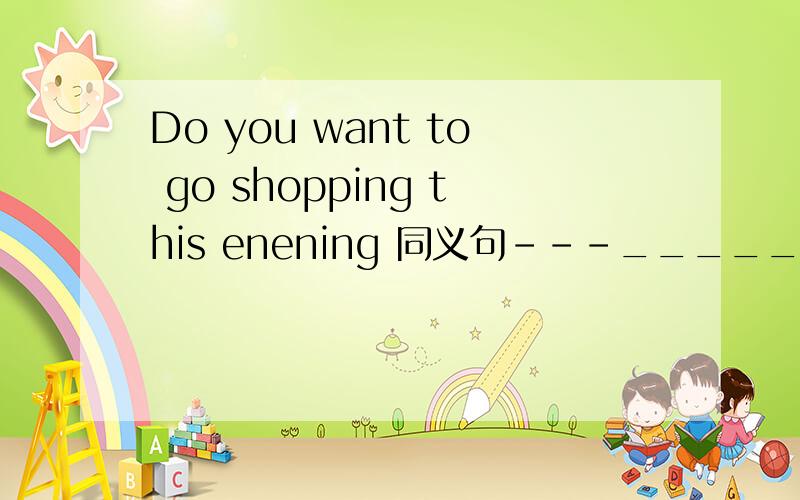 Do you want to go shopping this enening 同义句---_____ you ____ to ____ _____ _____ this enening?速求,我觉得这个题目有问题,to后面应该只有两个空格,但题目就这么写的,我也没办法,可恶的老师啊!