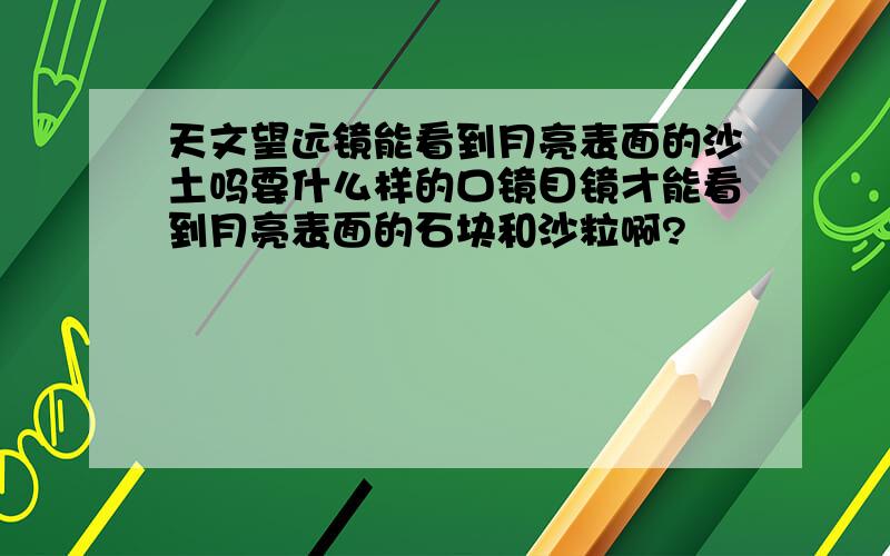 天文望远镜能看到月亮表面的沙土吗要什么样的口镜目镜才能看到月亮表面的石块和沙粒啊?