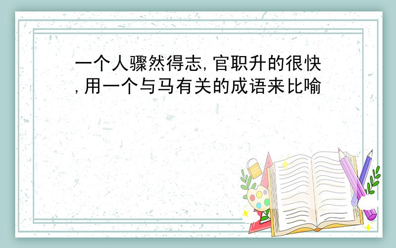 一个人骤然得志,官职升的很快,用一个与马有关的成语来比喻