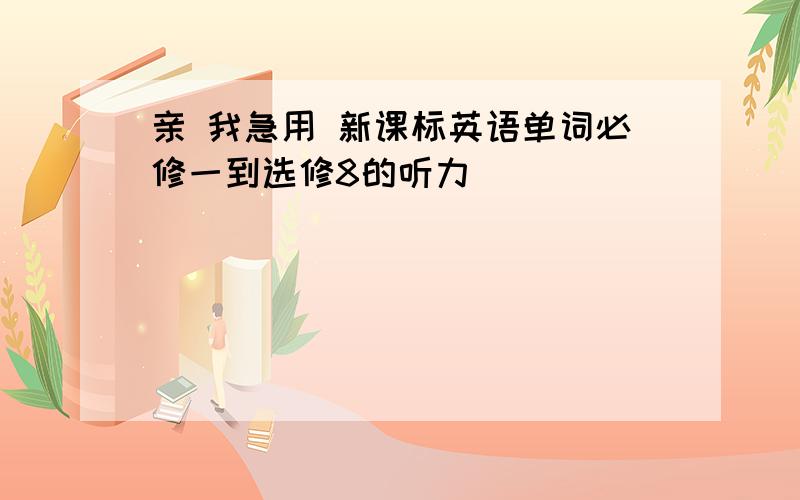 亲 我急用 新课标英语单词必修一到选修8的听力