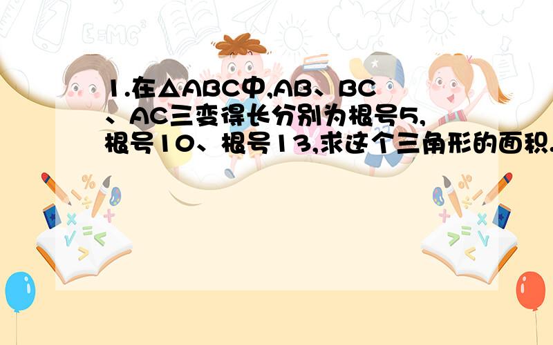 1.在△ABC中,AB、BC、AC三变得长分别为根号5,根号10、根号13,求这个三角形的面积.小辉同学在解答这道题时,先建立一个正方形网格（每个小正方形的边长为1）再在网格中画出格点三角形ABC（即