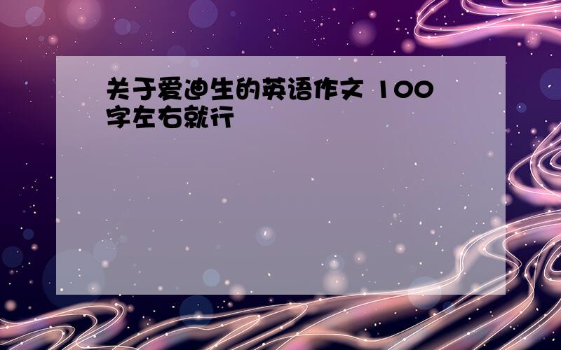 关于爱迪生的英语作文 100字左右就行