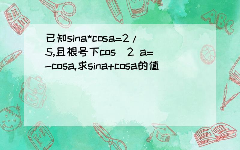 已知sina*cosa=2/5,且根号下cos^2 a=-cosa,求sina+cosa的值