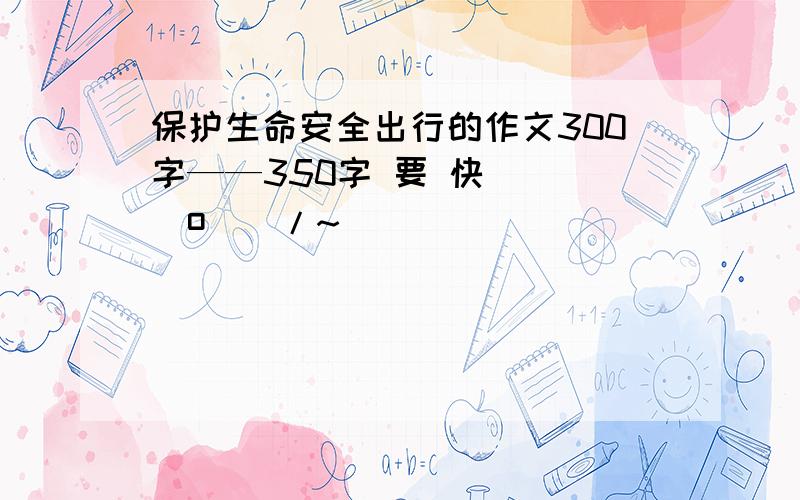 保护生命安全出行的作文300字——350字 要 快 \(^o^)/~