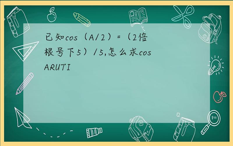 已知cos（A/2）=（2倍根号下5）/5,怎么求cosARUTI