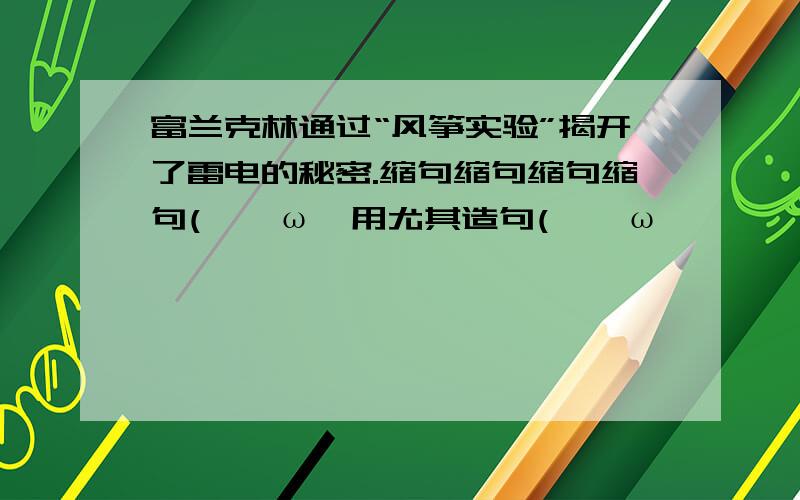 富兰克林通过“风筝实验”揭开了雷电的秘密.缩句缩句缩句缩句(>^ω^用尤其造句(>^ω^