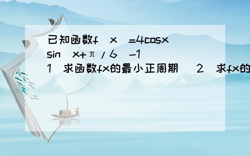 已知函数f(x)=4cosxsin(x+π/6)-1 (1)求函数fx的最小正周期 (2)求fx的、在区间｛-π/6,π/4｝上的最值及相应x的值