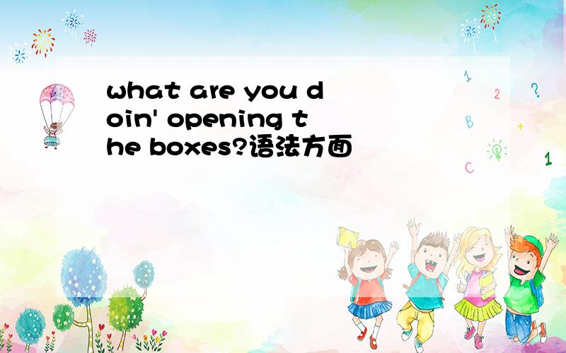 what are you doin' opening the boxes?语法方面