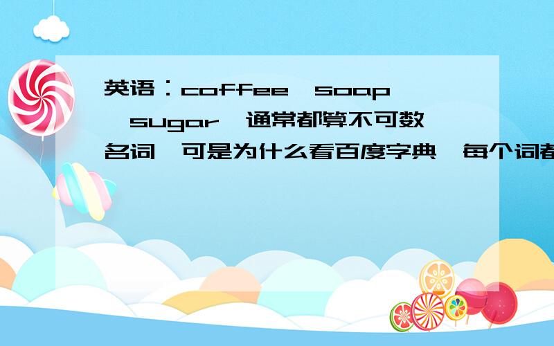 英语：coffee、soap、sugar,通常都算不可数名词,可是为什么看百度字典,每个词都有复数,后面都加s ?还有,juice、soup、grass、ice,等这些词.我的目的是,弄懂诸如：a cake of soap,语法是正确的,那么 two