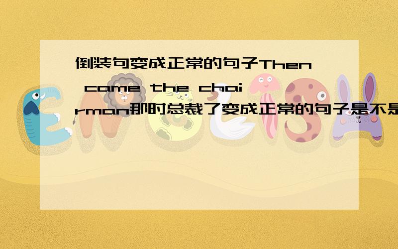 倒装句变成正常的句子Then came the chairman那时总裁了变成正常的句子是不是The chairman came then.如果这样是所有的副词变倒装句时都要提前,还是就那几个