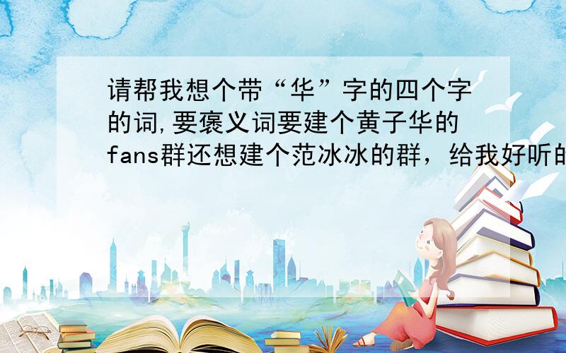 请帮我想个带“华”字的四个字的词,要褒义词要建个黄子华的fans群还想建个范冰冰的群，给我好听的群名