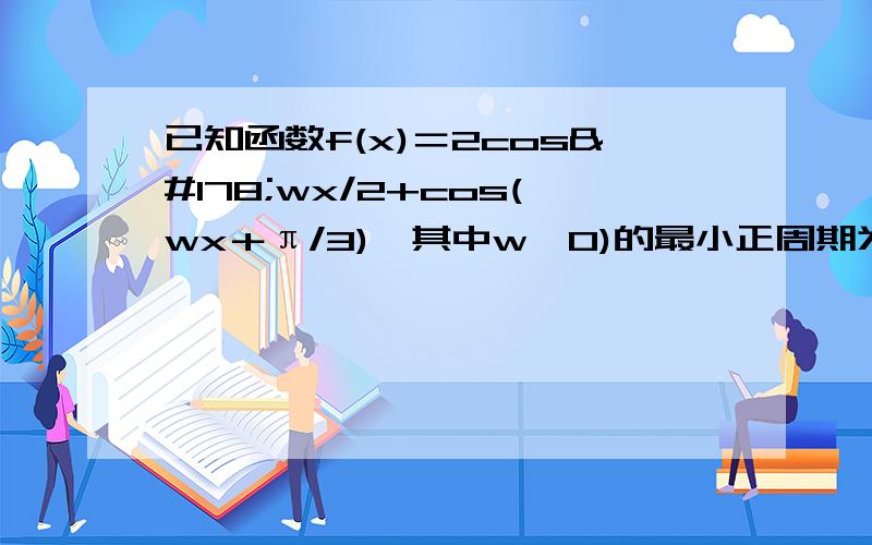 已知函数f(x)＝2cos²wx/2+cos(wx＋π/3),其中w＞0)的最小正周期为π 1求w已知函数f(x)＝2cos²wx/2+cos(wx＋π/3),其中w＞0)的最小正周期为π1求w的值,并求函数f(x)的单调递减区间.2在锐角△ABC中,a,b,c