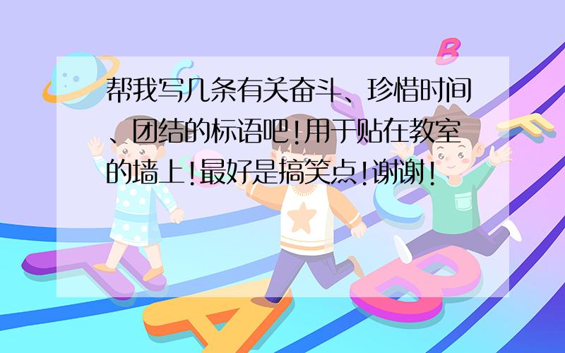 帮我写几条有关奋斗、珍惜时间、团结的标语吧!用于贴在教室的墙上!最好是搞笑点!谢谢!