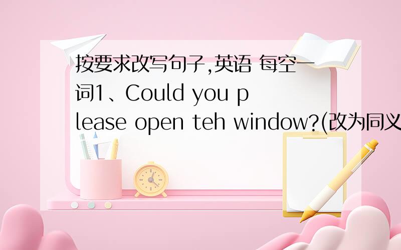 按要求改写句子,英语 每空一词1、Could you please open teh window?(改为同义句）——— ————— ————— opening the window?Li Mei gets to school at 7:30 every day.Wang Hong gets to school at 7:00 every day (合并