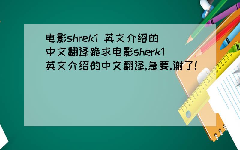 电影shrek1 英文介绍的中文翻译跪求电影sherk1英文介绍的中文翻译,急要.谢了!