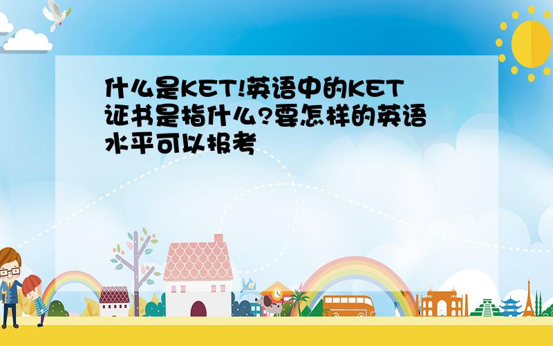 什么是KET!英语中的KET证书是指什么?要怎样的英语 水平可以报考