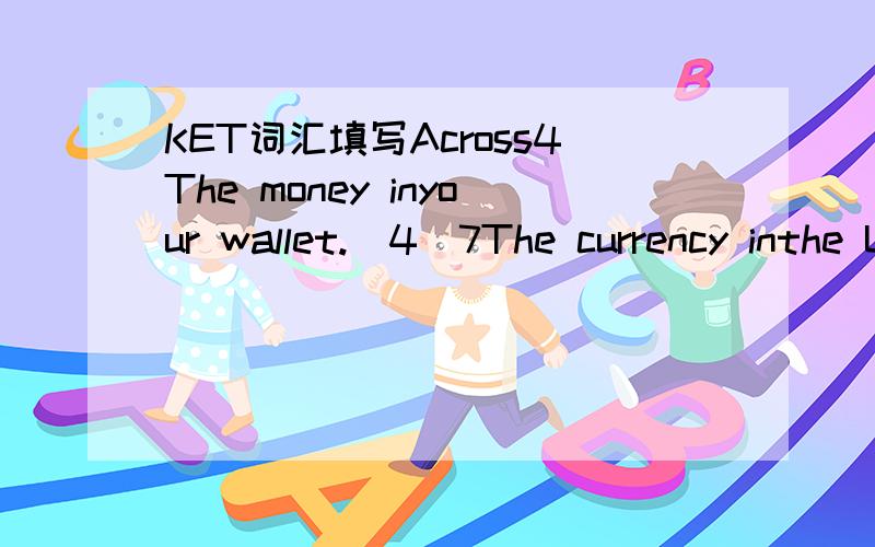 KET词汇填写Across4The money inyour wallet.(4)7The currency inthe UK (5)10When the pricegoes downbecause thereis somethingwrong with theitem.(8)12To givesomethingback.(6)13A very big shopwhere you pickthings you wantfrom a shelf and put them inyou