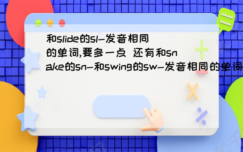 和slide的sl-发音相同的单词,要多一点 还有和snake的sn-和swing的sw-发音相同的单词