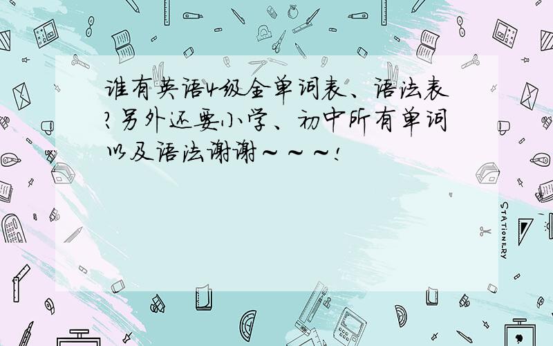 谁有英语4级全单词表、语法表?另外还要小学、初中所有单词以及语法谢谢～～～!