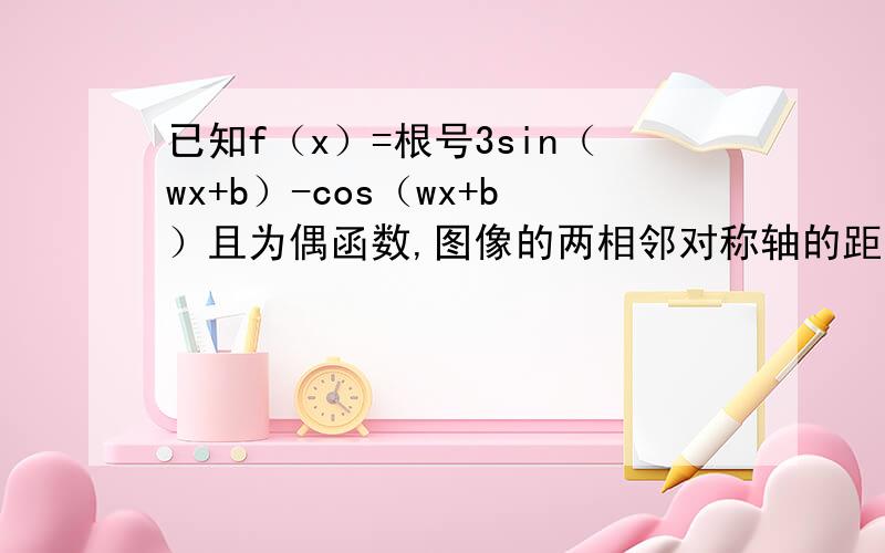 已知f（x）=根号3sin（wx+b）-cos（wx+b）且为偶函数,图像的两相邻对称轴的距离为π/2,求f（π/6）