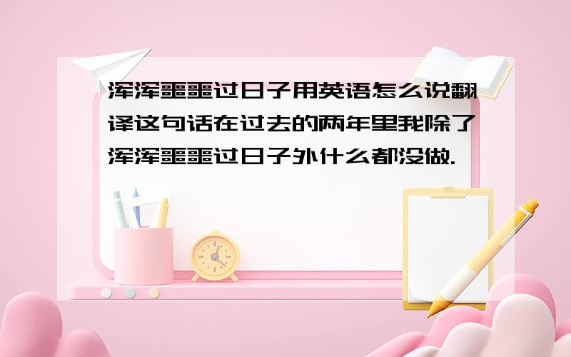 浑浑噩噩过日子用英语怎么说翻译这句话在过去的两年里我除了浑浑噩噩过日子外什么都没做.