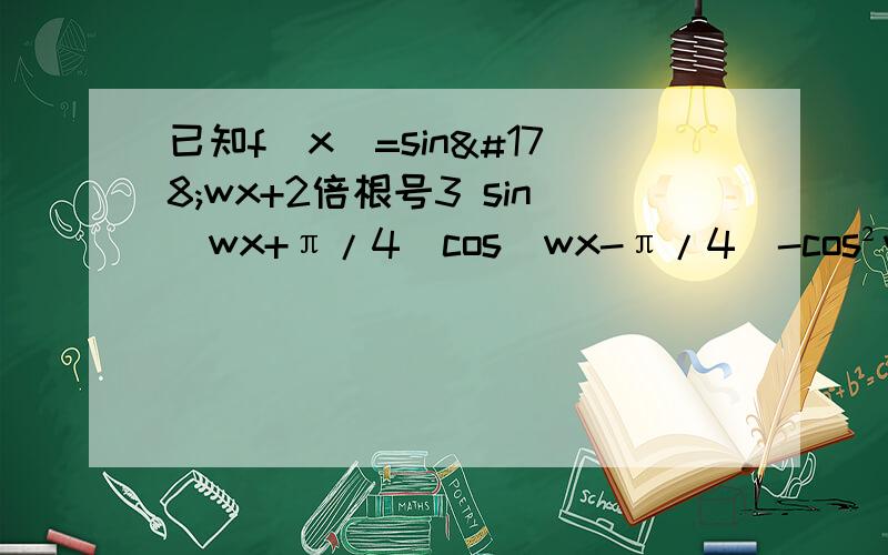 已知f(x)=sin²wx+2倍根号3 sin(wx+π/4)cos(wx-π/4)-cos²wx-根号3,w>0(1)若函数f(x+π/6w)在(-π/3,2π/3)上是单调递增增函数,求w的取值范围(2)若函数f(x)图象的一个对称中心到相邻的对称轴距离为π/4,求f