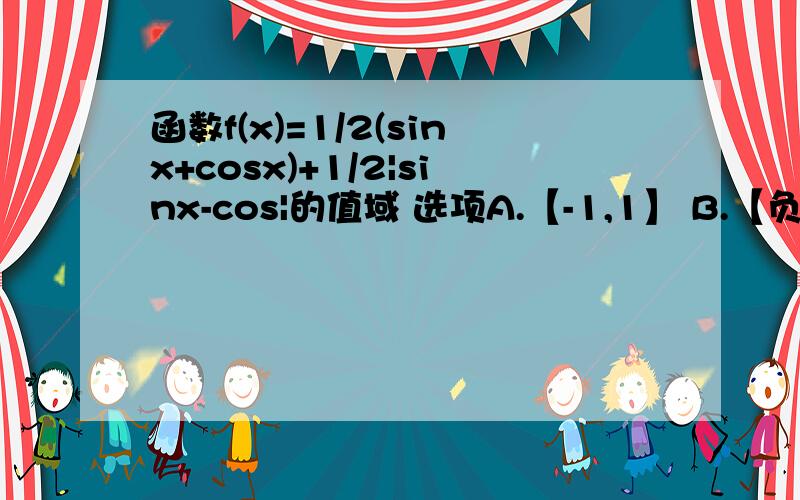 函数f(x)=1/2(sinx+cosx)+1/2|sinx-cos|的值域 选项A.【-1,1】 B.【负二分之根二,1】C.【-1/2,1/2】 D.【-1,二分之根二】