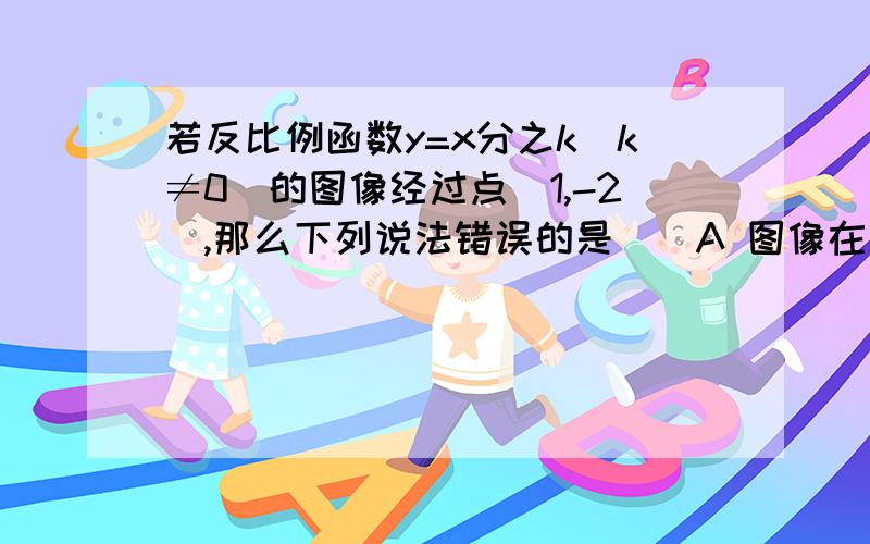 若反比例函数y=x分之k（k≠0）的图像经过点（1,-2）,那么下列说法错误的是（）A 图像在第二,四象限B y随着x的增大而增大C 图像经过点（2,-1）D 图像的两个分支都无限接近坐标轴