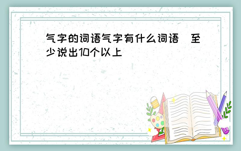 气字的词语气字有什么词语（至少说出10个以上）