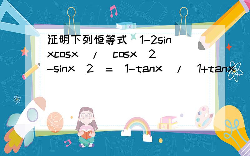 证明下列恒等式(1-2sinxcosx)/(cosx^2-sinx^2)=(1-tanx)/(1+tanx)