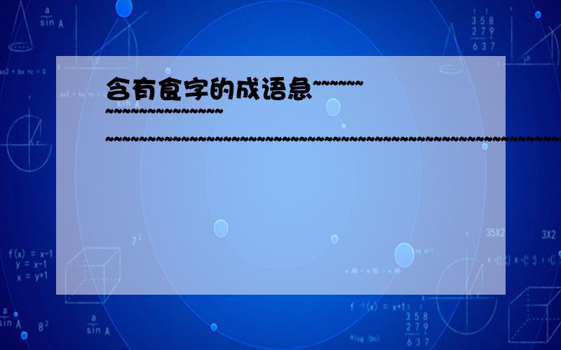 含有食字的成语急~~~~~~~~~~~~~~~~~~~~~~~~~~~~~~~~~~~~~~~~~~~~~~~~~~~~~~~~~~~~~~~~~~~~~~~~~~~~~~~~~~~含有食字的的成语100个.急~~~~~~~~~~~~~~~~~~~~~~~~~~~~~~~~~~~~~~~~~~~~~~~~~~~~~~~~~~~~~~~~~~~~~~~~~~~~~~~~~~~~~~~~~~~~~~~~~~~~~~~~~~~~~