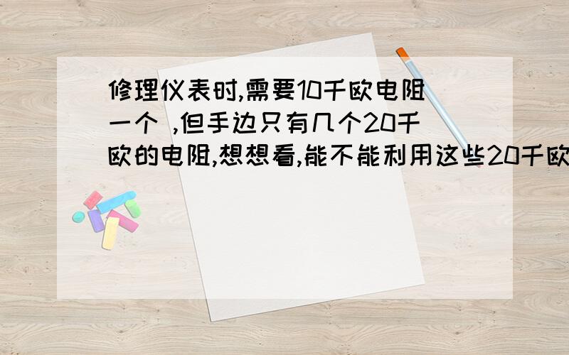 修理仪表时,需要10千欧电阻一个 ,但手边只有几个20千欧的电阻,想想看,能不能利用这些20千欧的电阻来解决问题?