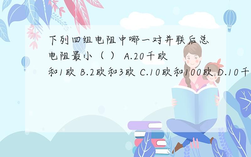 下列四组电阻中哪一对并联后总电阻最小（ ） A.20千欧和1欧 B.2欧和3欧 C.10欧和100欧 D.10千欧和20千欧